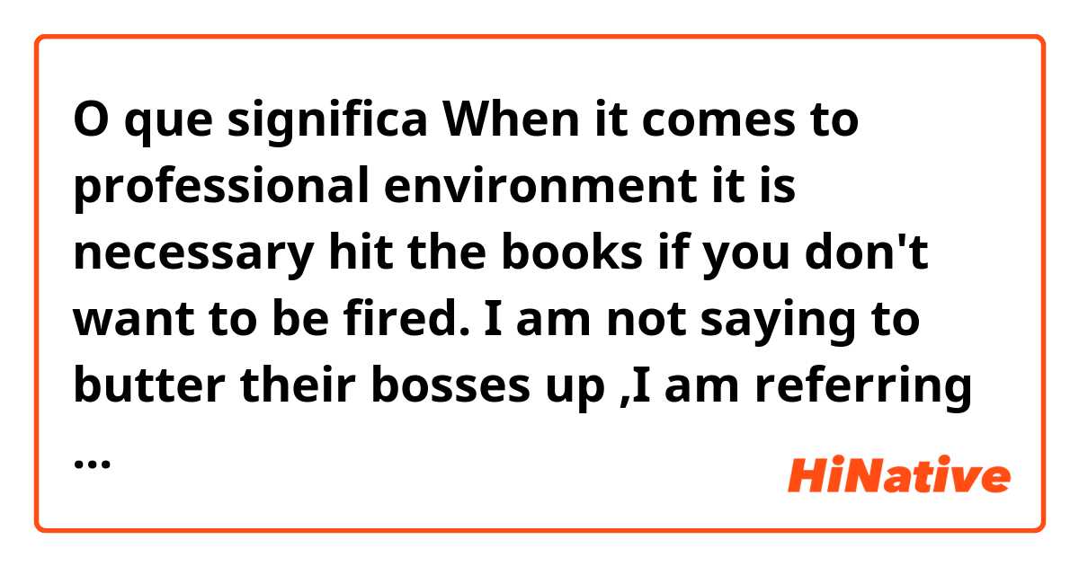 O que significa When it comes to professional environment it is necessary hit the books if you don't want to be fired. I am not saying to butter their bosses up ,I am referring to not break the rules.?