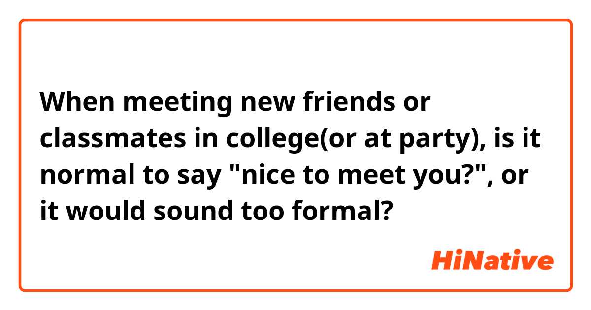 When meeting new friends or classmates in college(or at party), is it normal to say "nice to meet you?", or it would sound too formal?