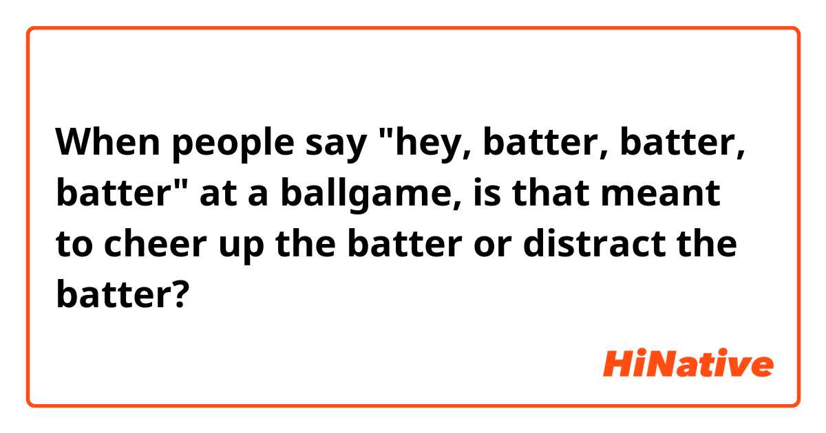 When people say "hey, batter, batter, batter" at a ballgame, is that meant to cheer up the batter or distract the batter?