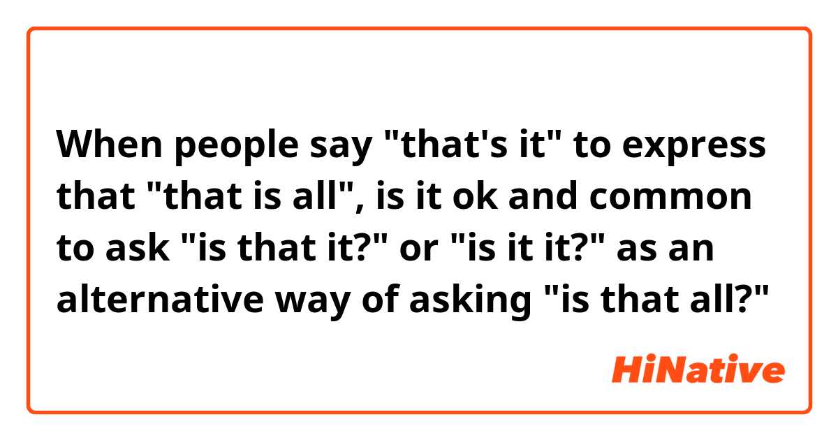 When people say "that's it" to express that "that is all", is it ok and common to ask "is that it?" or "is it it?" as an alternative way of asking "is that all?"