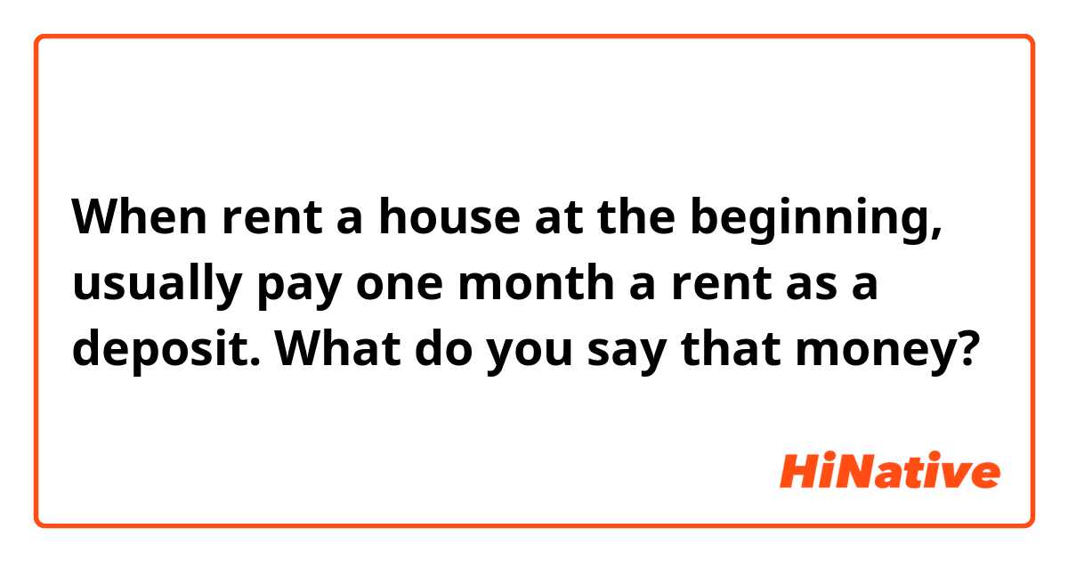 When rent a house at the beginning, usually pay one month a rent as a deposit. 
What do you say that money?