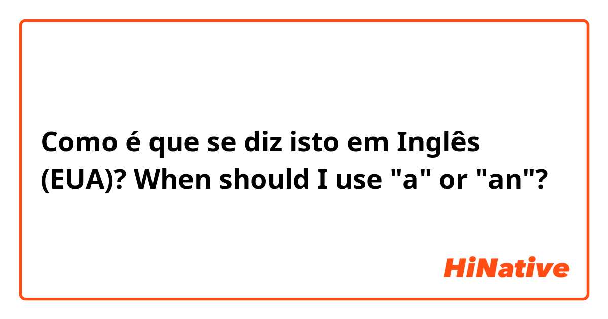 Como é que se diz isto em Inglês (EUA)? When should I use "a" or "an"?