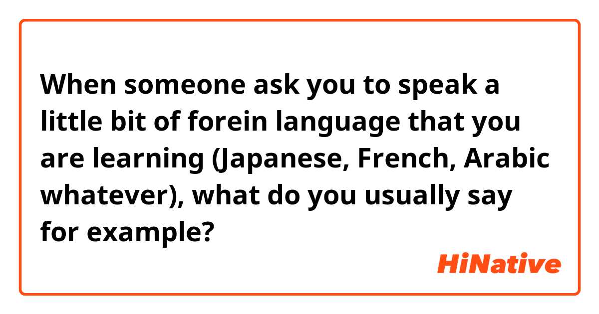 When someone ask you to speak a little bit of forein language that you are learning (Japanese, French, Arabic whatever), what do you usually say for example?