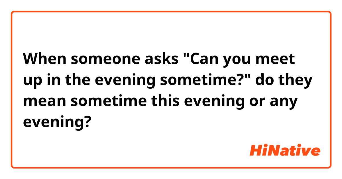 When someone asks "Can you meet up in the evening sometime?" do they mean sometime this evening or any evening? 