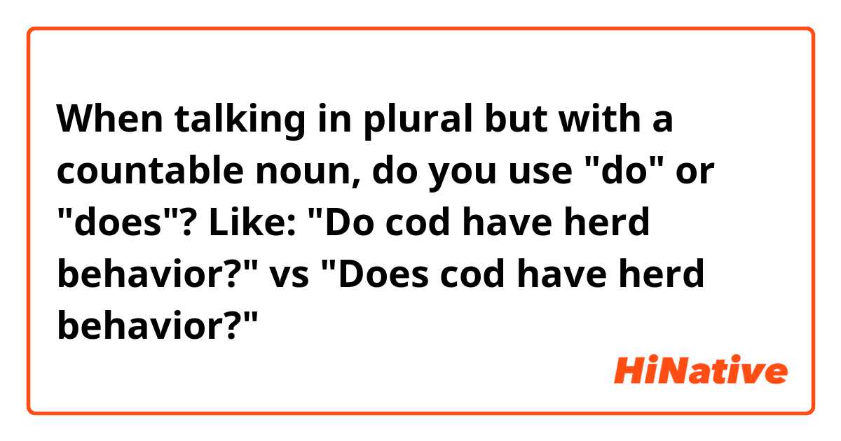 When talking in plural but with a countable noun, do you use "do" or "does"?
Like: "Do cod have herd behavior?" vs "Does cod have herd behavior?"