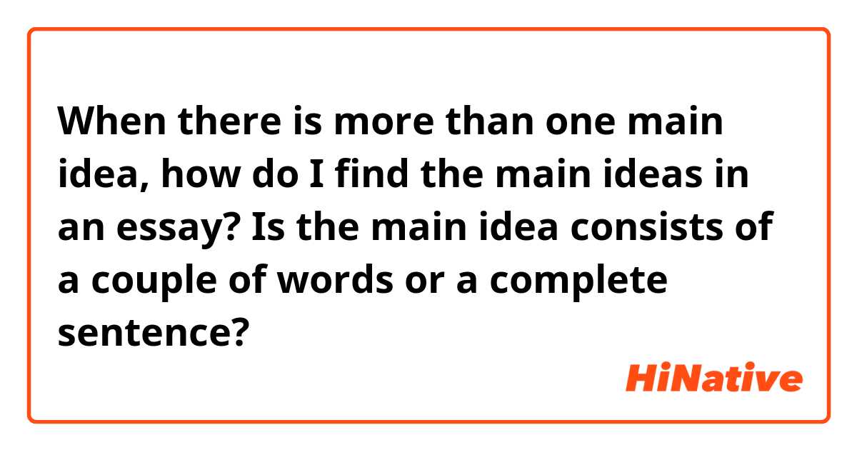 When there is more than one main idea, how do I find the main ideas in an essay?
Is the main idea consists of a couple of words or a complete sentence? 