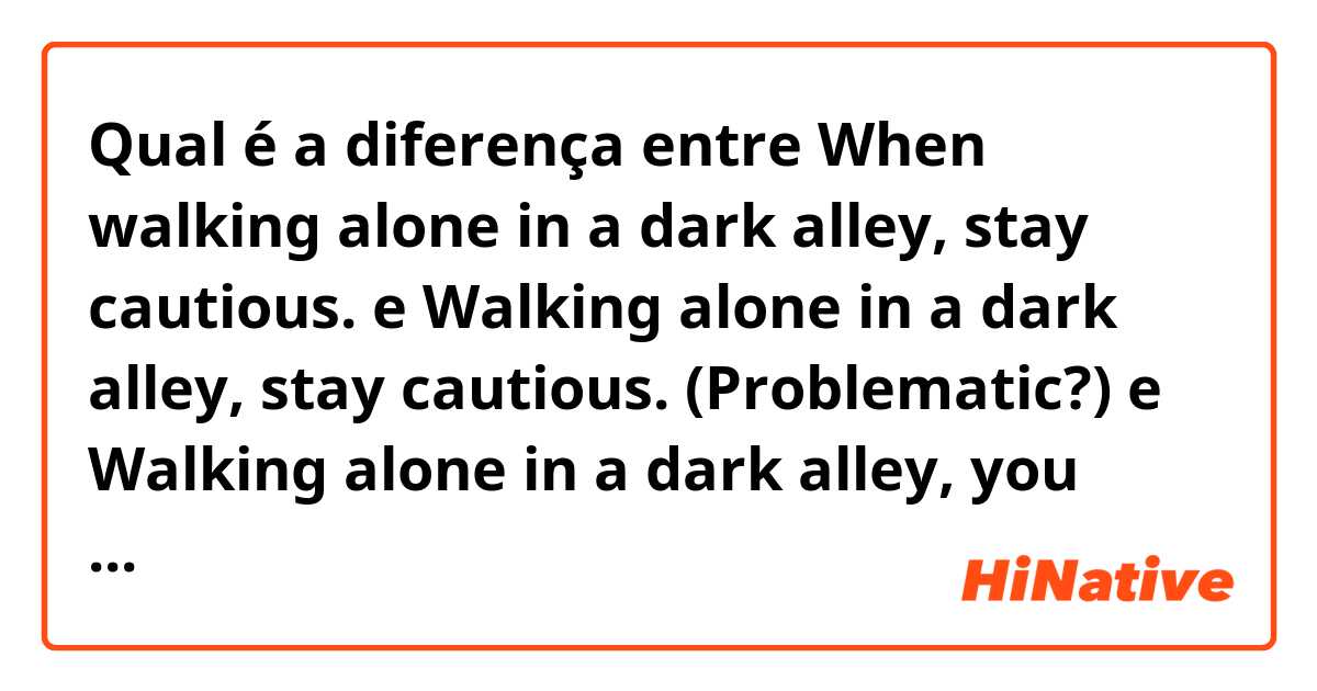 Qual é a diferença entre When walking alone in a dark alley, stay cautious. e Walking alone in a dark alley, stay cautious. (Problematic?) e Walking alone in a dark alley, you should stay cautious. (Problematic?) ?