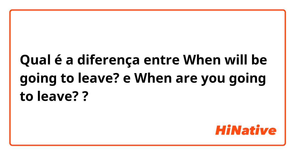 Qual é a diferença entre When will be going to leave?  e When are you going to leave?  ?