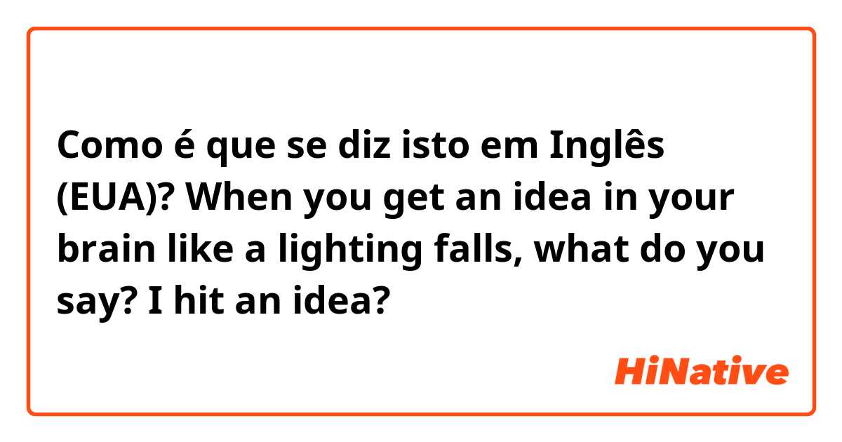 Como é que se diz isto em Inglês (EUA)? When you get an idea in your brain like a lighting falls, what do you say? I hit an idea?
