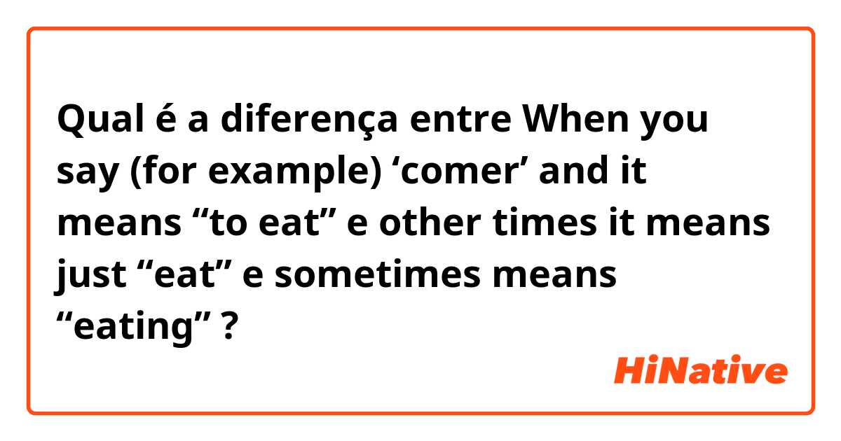 Qual é a diferença entre When you say (for example) ‘comer’ and it means “to eat” e other times it means just “eat”  e sometimes means “eating” ?