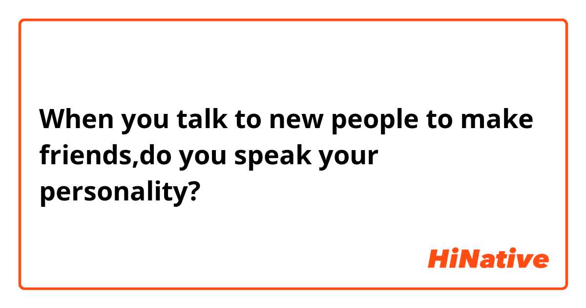 When you talk to new people to make friends,do you speak your personality?