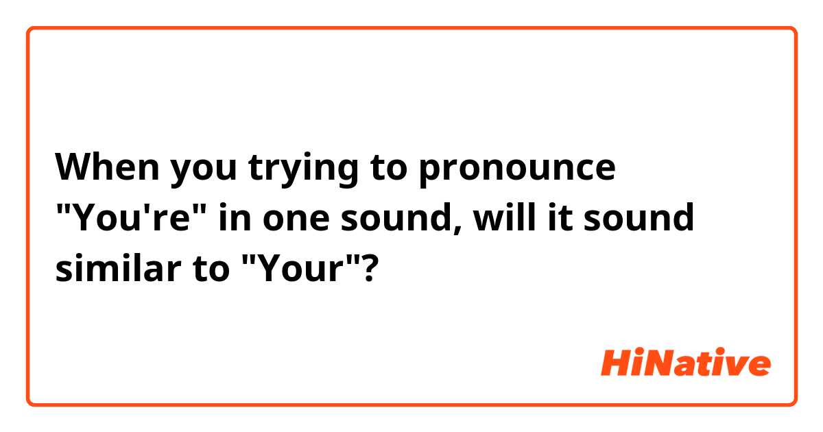 When you trying to pronounce "You're" in one sound,  will it sound similar to "Your"?  🤔