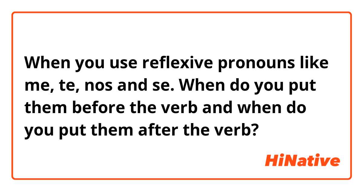 When you use reflexive pronouns like me, te, nos and se. When do you put them before the verb and when do you put them after the verb?