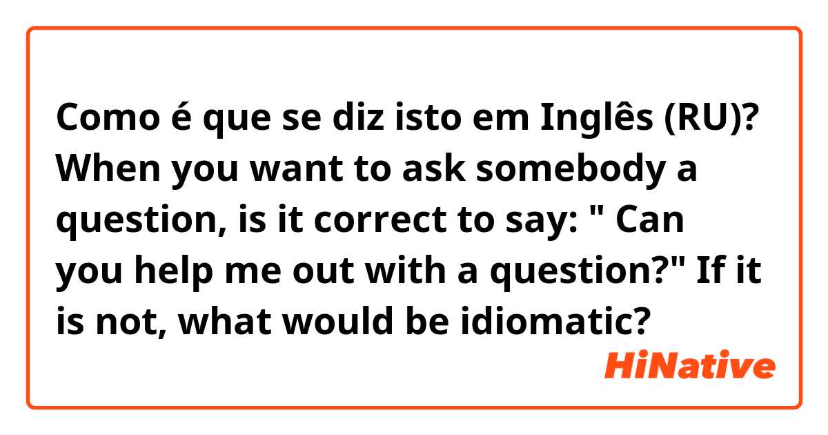 Como é que se diz isto em Inglês (RU)? When you want to ask somebody a question, is it correct to say: " Can you help me out with a question?"  If it is not, what would be idiomatic? 