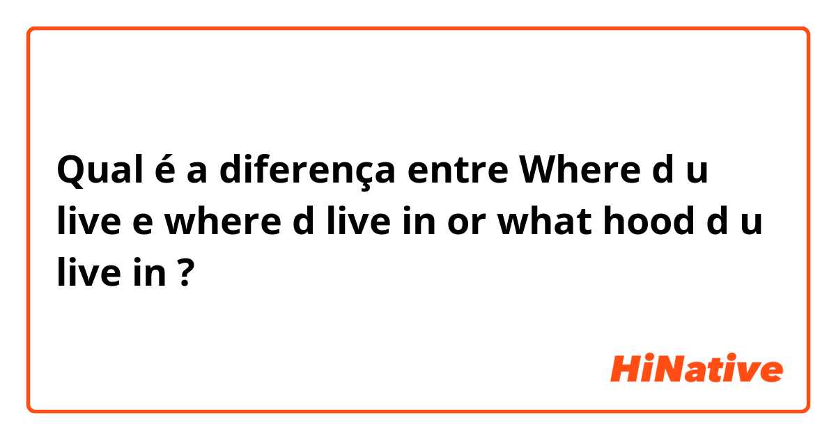 Qual é a diferença entre Where d u live  e where d live in or what hood d u live in ?
