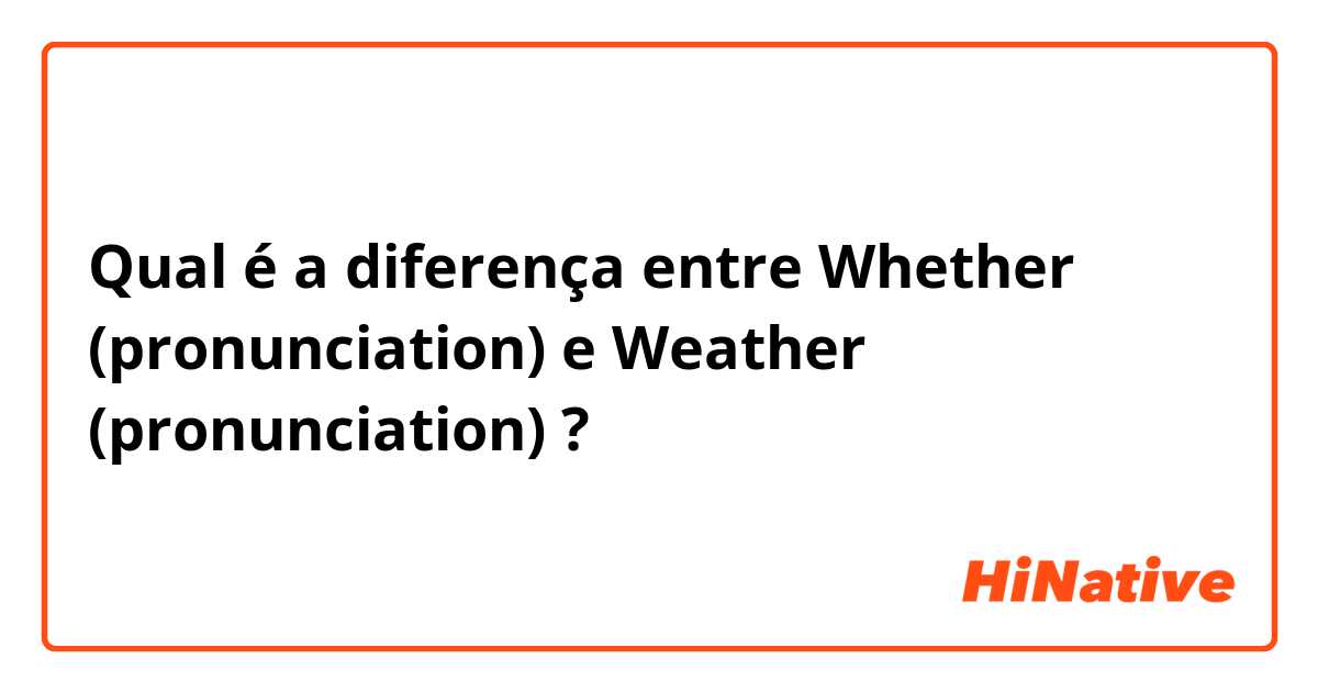 Qual é a diferença entre Whether (pronunciation)  e Weather (pronunciation)  ?