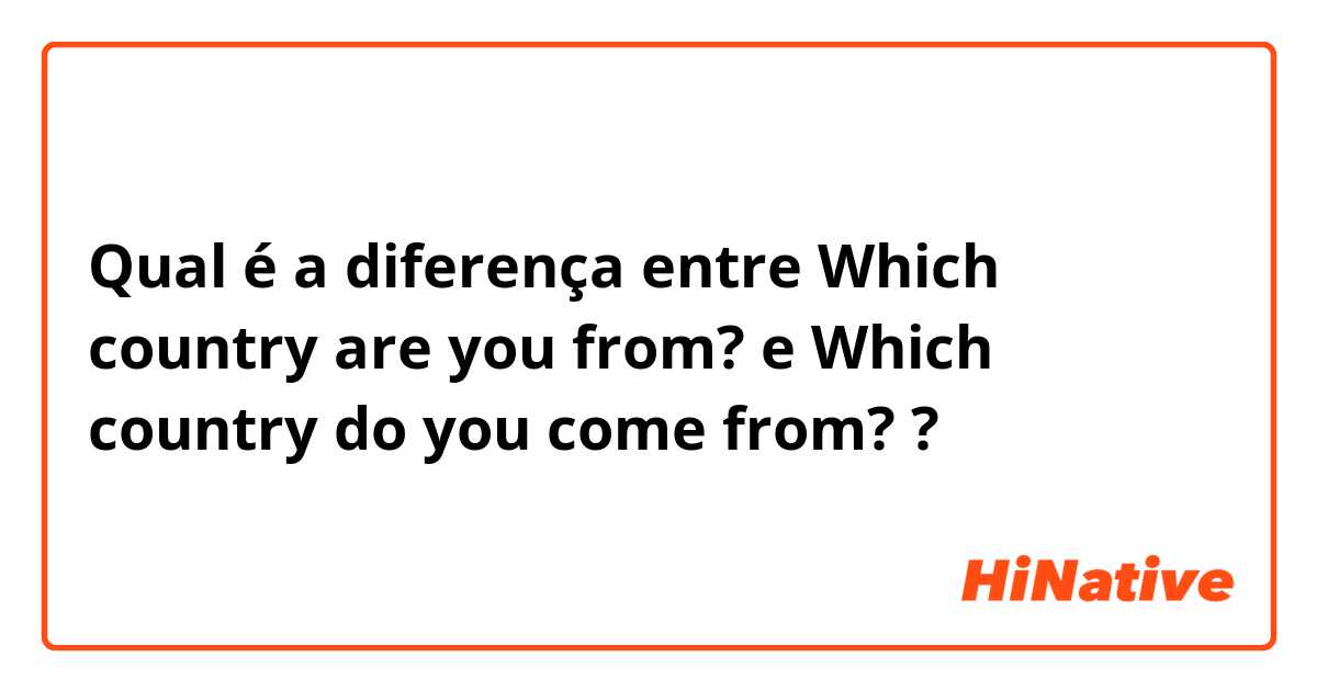 Qual é a diferença entre Which country are you from? e Which country do you come from? ?