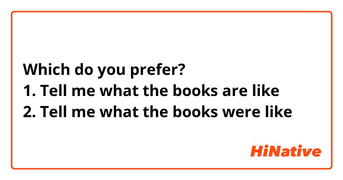 Which do you prefer?
1. Tell me what the books are like
2. Tell me what the books were like