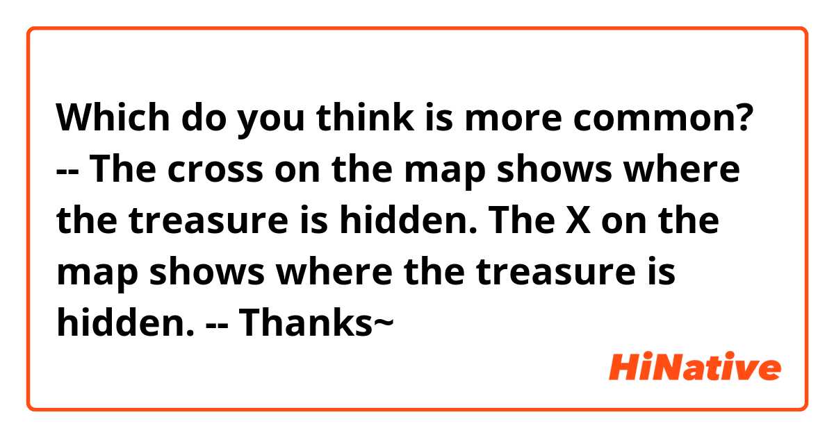 Which do you think is more common?
--
The cross on the map shows where the treasure is hidden.
The X on the map shows where the treasure is hidden.
--
Thanks~