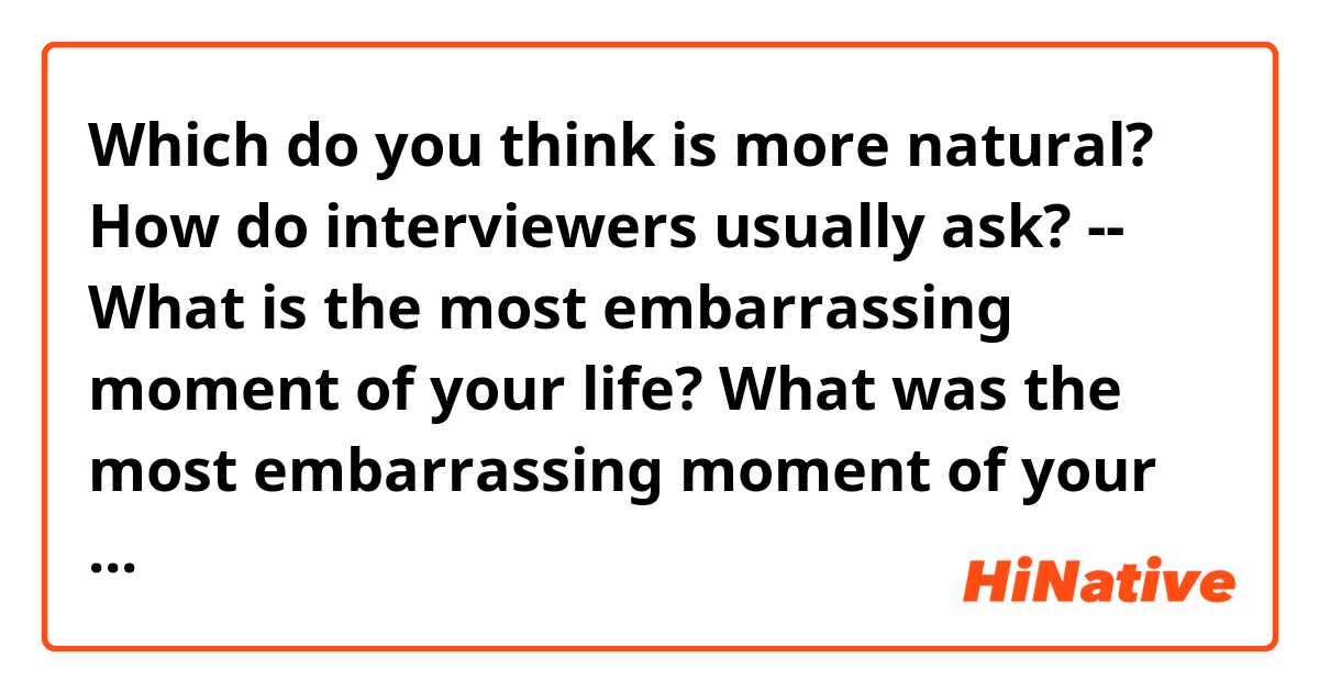 Which do you think is more natural? How do interviewers usually ask?
--
What is the most embarrassing moment of your life?
What was the most embarrassing moment of your life?
--
Thanks~