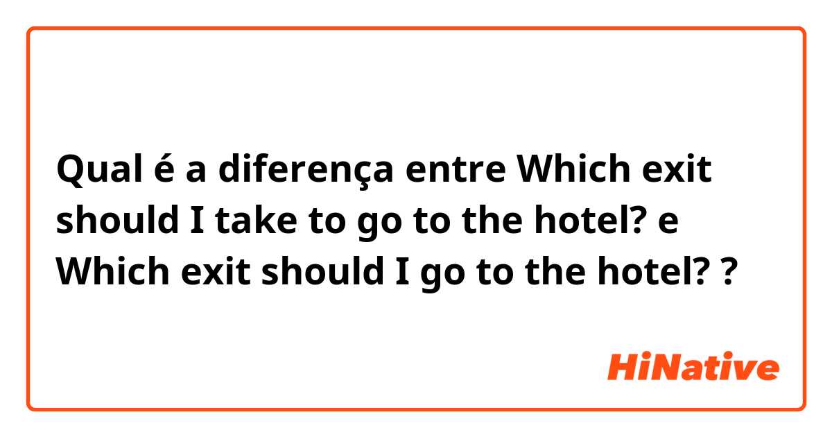 Qual é a diferença entre Which exit should I take to go to the hotel? e Which exit should I go to the hotel? ?