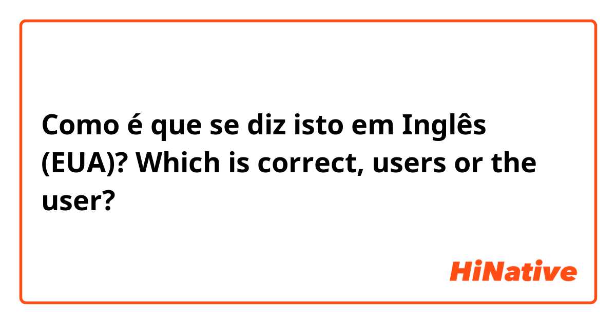 Como é que se diz isto em Inglês (EUA)? Which is correct, users or the user?