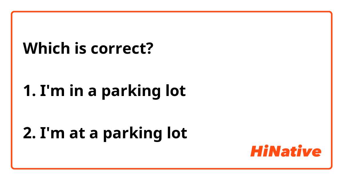 Which is correct?

1. I'm in a parking lot

2. I'm at a parking lot