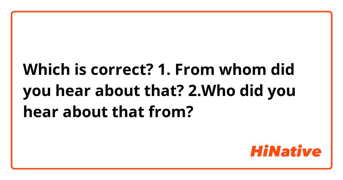 Which is correct?

 1. From whom did you hear about that?
 2.Who did you hear about that from?