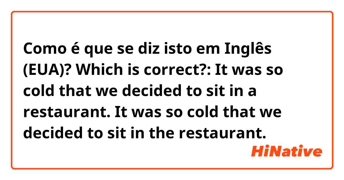 Como é que se diz isto em Inglês (EUA)? Which is correct?: It was so cold that we decided to sit in a restaurant.  It was so cold that we decided to sit in the restaurant.