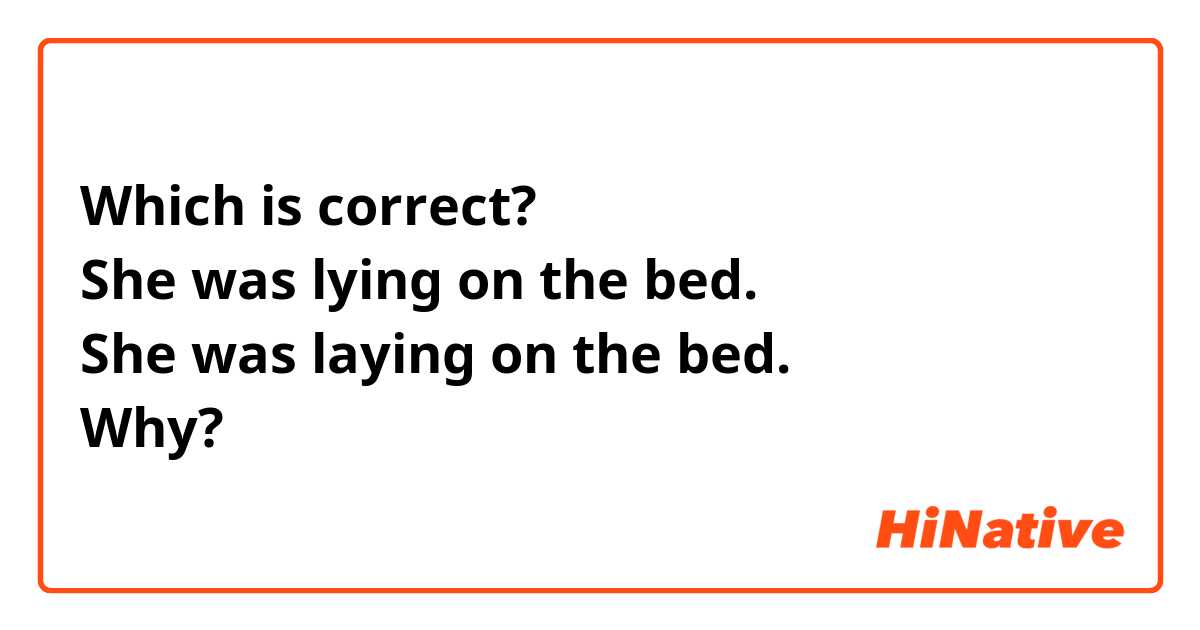 Which is correct? 
She was lying on the bed.
She was laying on the bed.
Why?