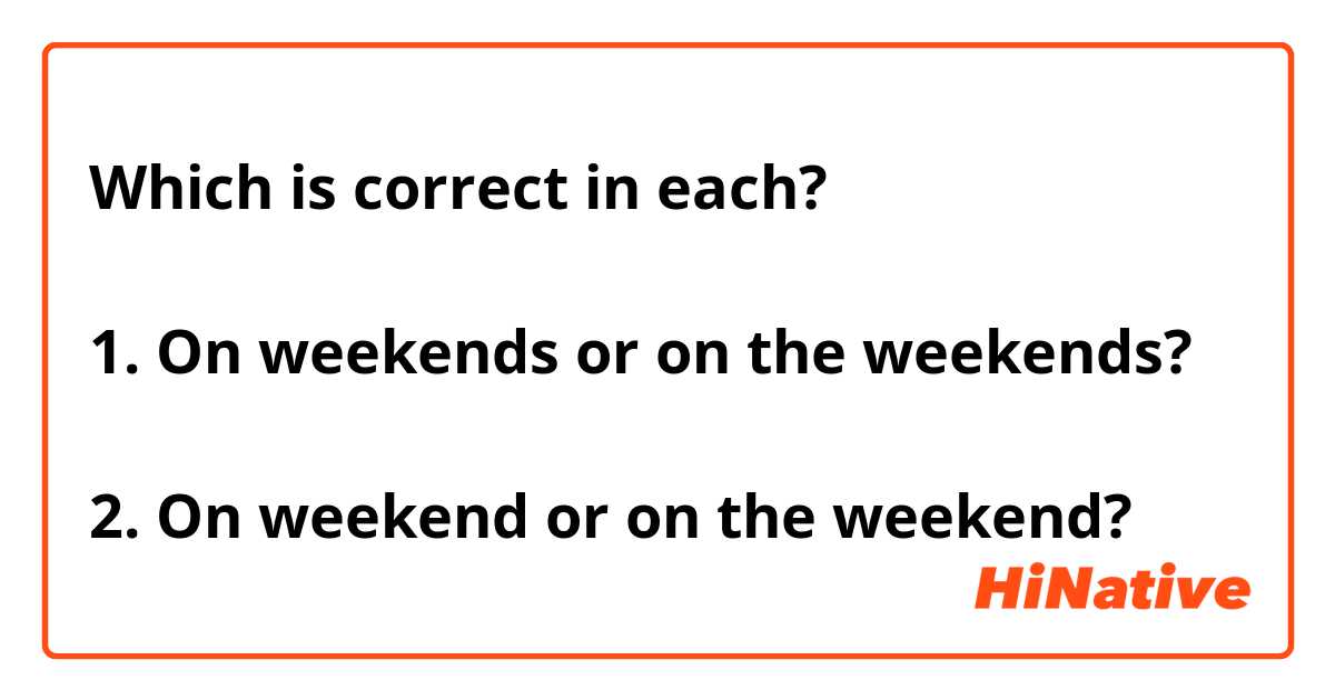 Which is correct in each? 

1. On weekends or on the weekends?

2. On weekend or on the weekend?
