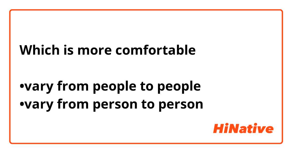 Which is more comfortable 

•vary from people to people 
•vary from person to person