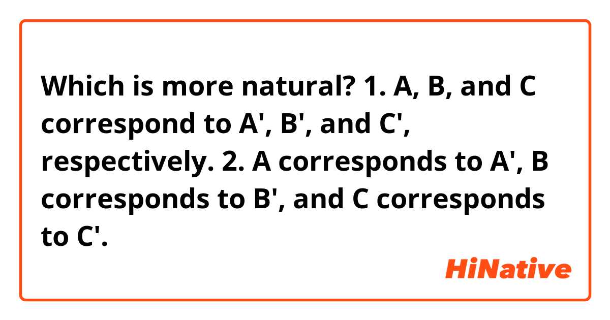 Which is more natural? 
1. A, B, and C correspond to A', B', and C', respectively.
2. A corresponds to  A', B corresponds to B', and C corresponds to C'.
