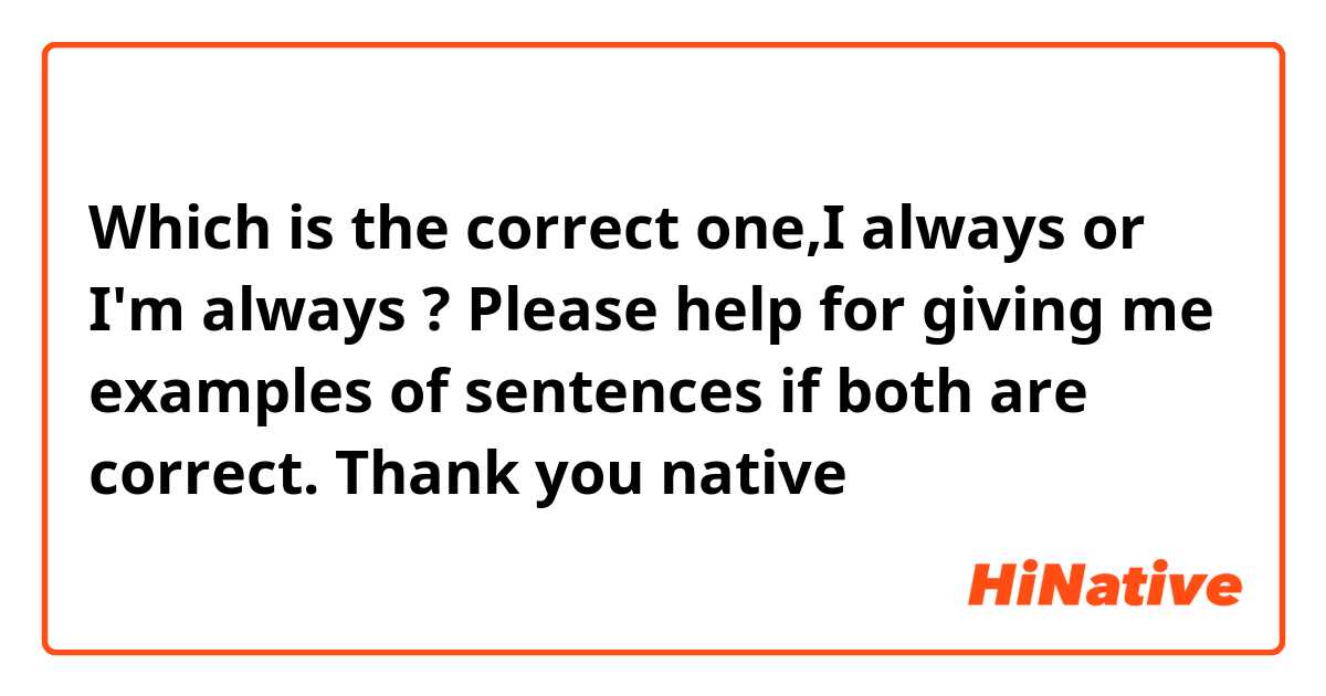 Which is the correct one,I always or I'm always ? Please help for giving me examples of sentences if both are correct. Thank you native