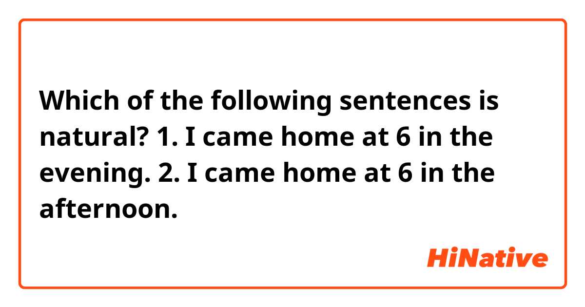 Which of the following sentences is natural?
1. I came home at 6 in the evening. 
2. I came home at 6 in the afternoon. 