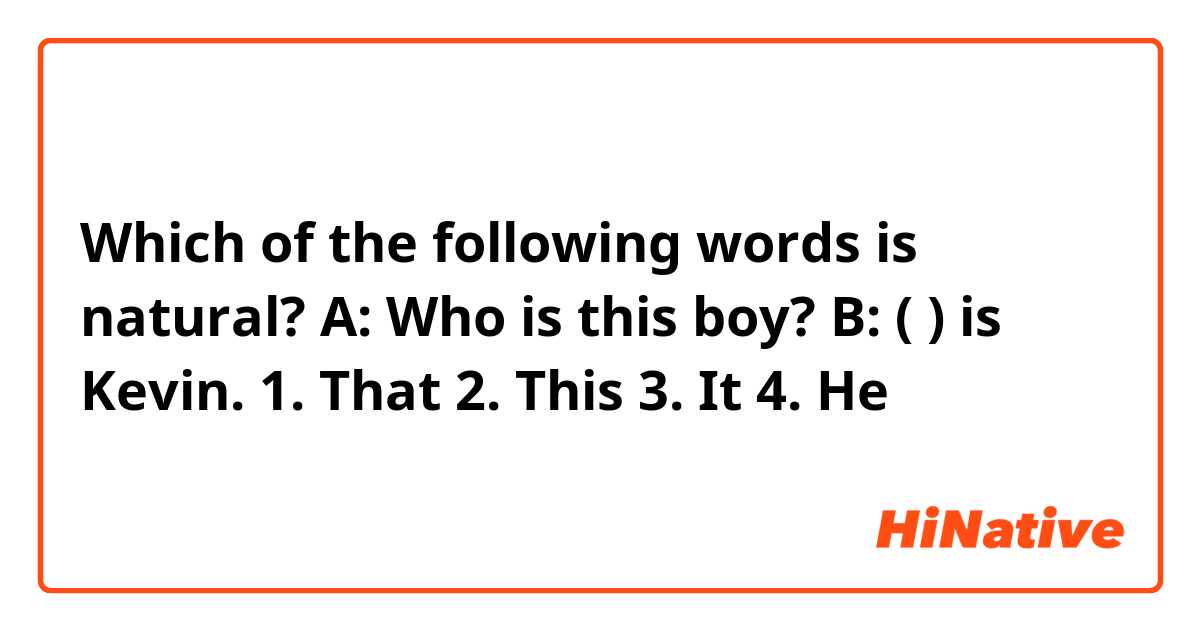 Which of the following words is natural?

A: Who is this boy?

B: (     ) is Kevin. 

1. That
2. This
3. It
4. He