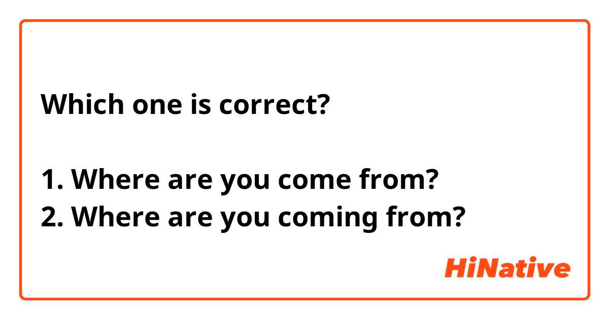 Which one is correct?

1. Where are you come from? 
2. Where are you coming from? 