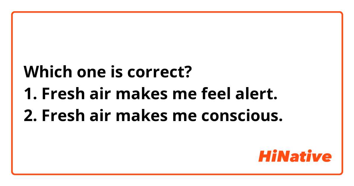 Which one is correct?
1. Fresh air makes me feel alert.
2. Fresh air makes me conscious.
