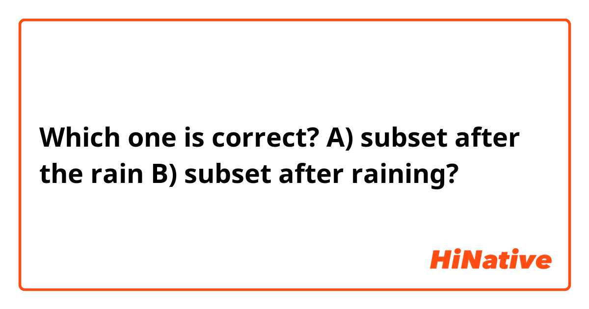 Which one is correct? A) subset after the rain B) subset after raining?