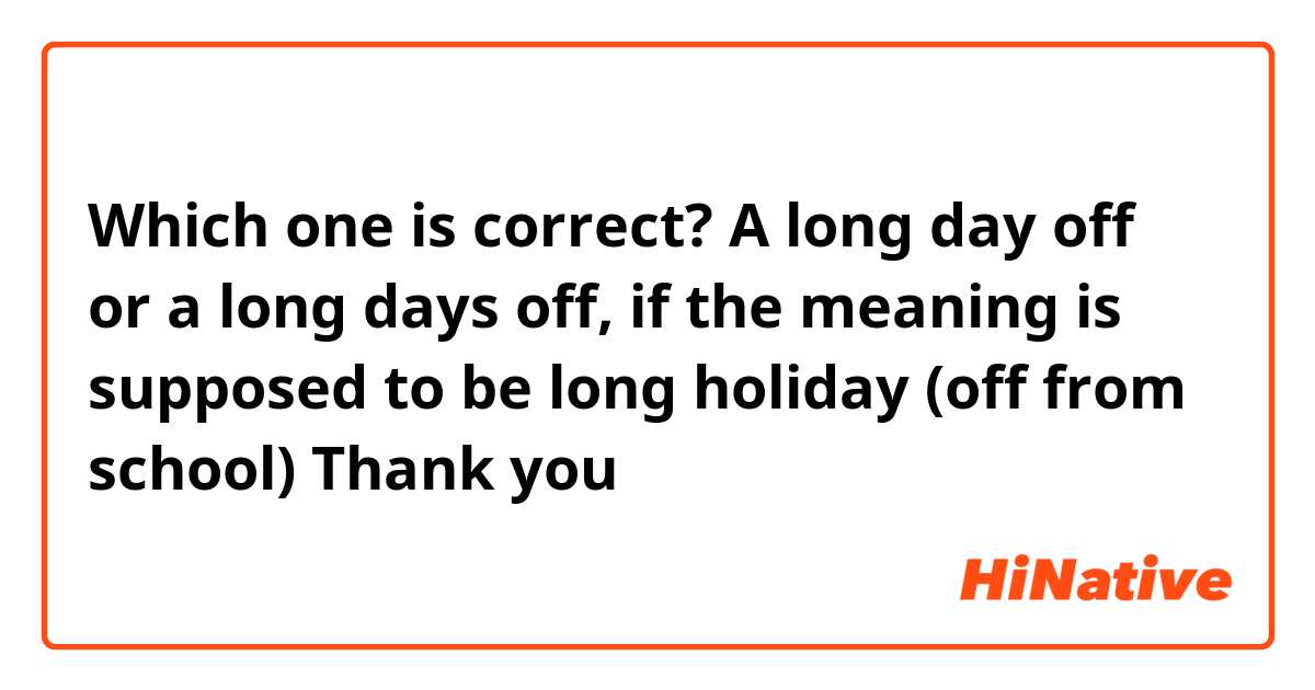 Which one is correct? A long day off or a long days off, if the meaning is supposed to be long holiday (off from school) Thank you 