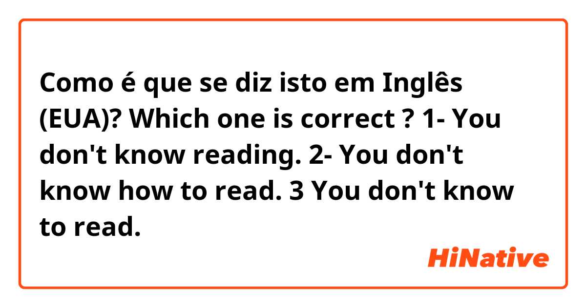 Como é que se diz isto em Inglês (EUA)? Which one is correct ?                       1- You don't know reading. 2- You don't know how to read. 3 You don't know to read. 