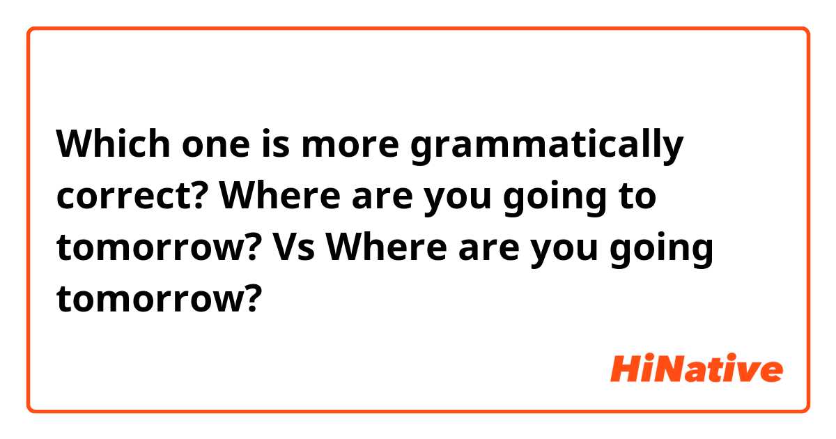 Which one is more grammatically correct?

Where are you going to tomorrow?
Vs
Where are you going tomorrow?