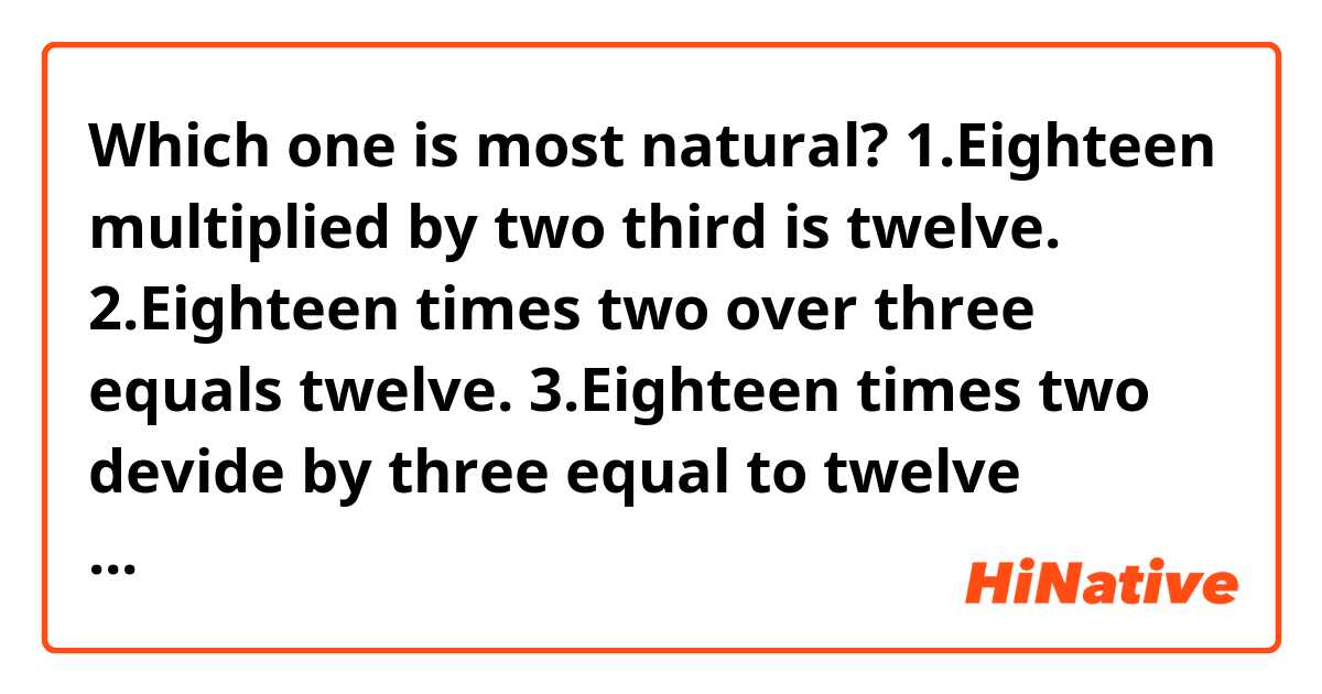 Which one is most natural?

1.Eighteen multiplied by two third is twelve. 
2.Eighteen times two over three equals twelve.
3.Eighteen times two devide by three equal to twelve
4.Eighteen multiplied by 2 divided by three equals twelve
