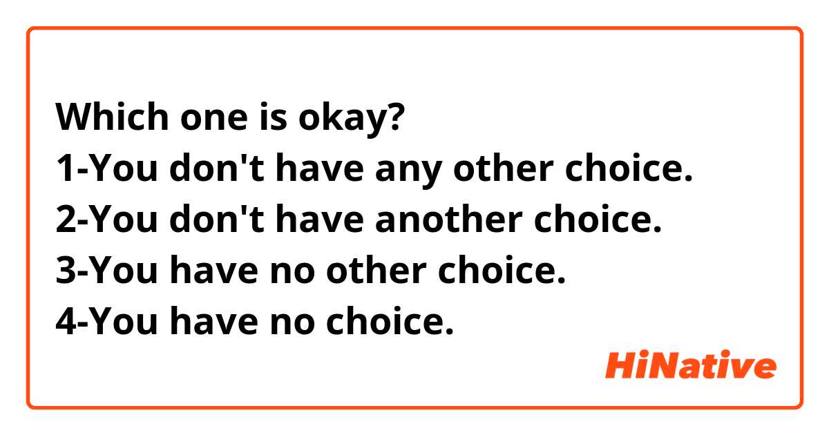Which one is okay?
1-You don't have any other choice.
2-You don't have another choice.
3-You have no other choice.
4-You have no choice.