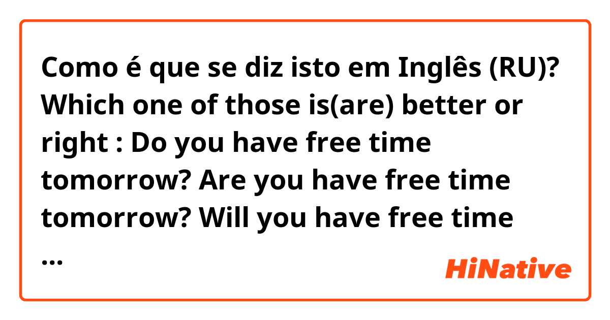 Como é que se diz isto em Inglês (RU)? Which one of those is(are) better or right : Do you have free time tomorrow?
Are you have free time tomorrow?
Will you have free time tomorrow?
Which difference between these sentences? 