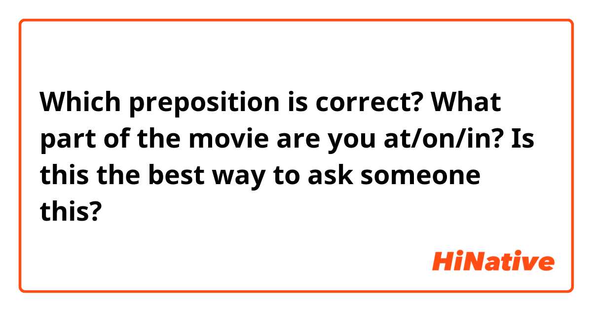 Which preposition is correct? 

What part of the movie are you at/on/in? 

Is this the best way to ask someone this? 