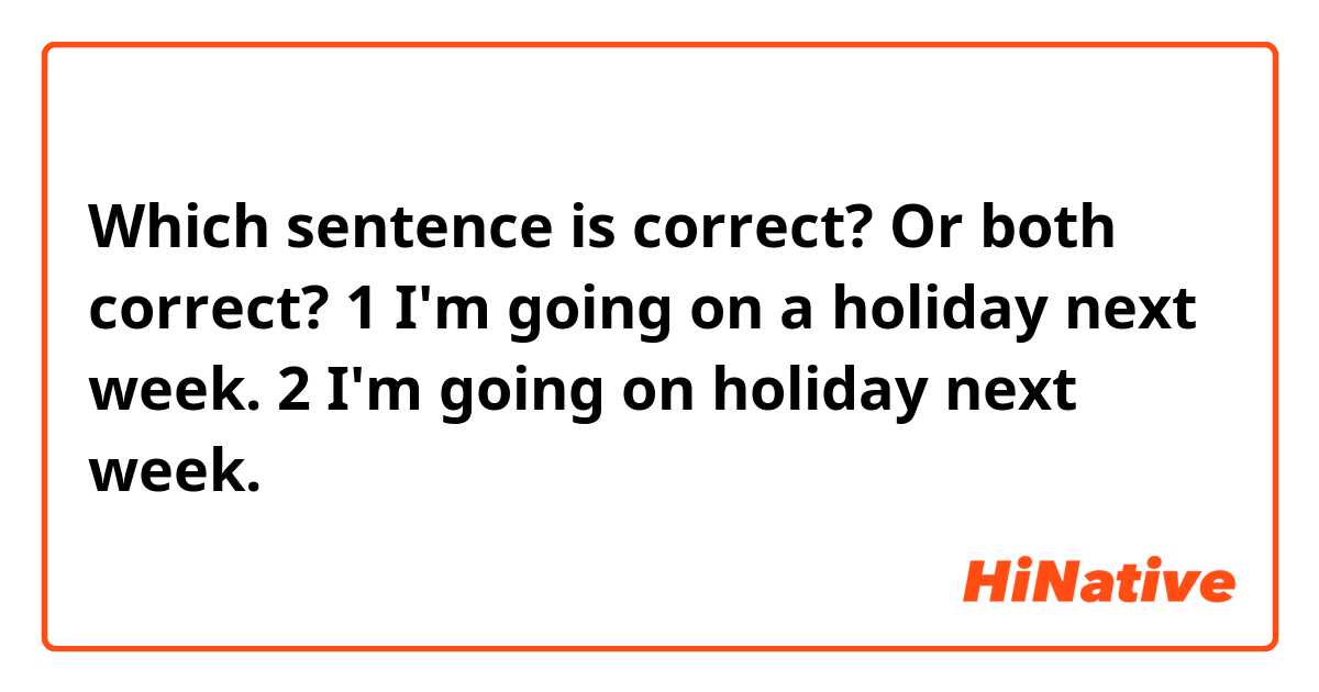 Which sentence is correct? Or both correct?

1 I'm going on a holiday next week.
2 I'm going on holiday next week.