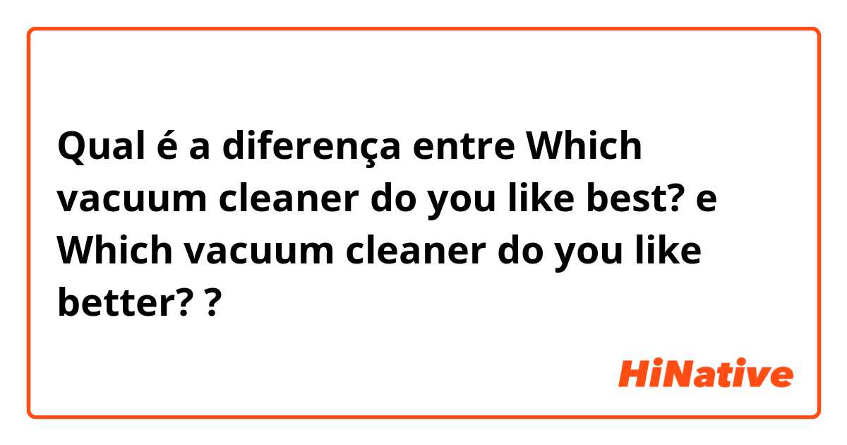 Qual é a diferença entre Which vacuum cleaner do you like best? e Which vacuum cleaner do you like better? ?