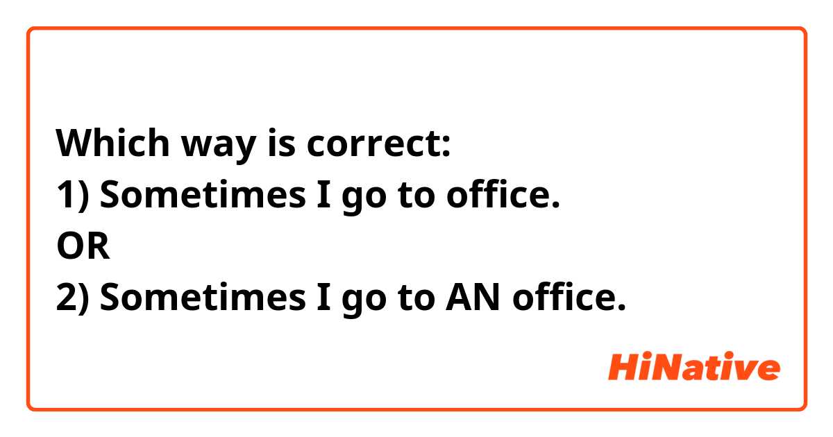Which way is correct:
1) Sometimes I go to office.
OR
2) Sometimes I go to AN office.