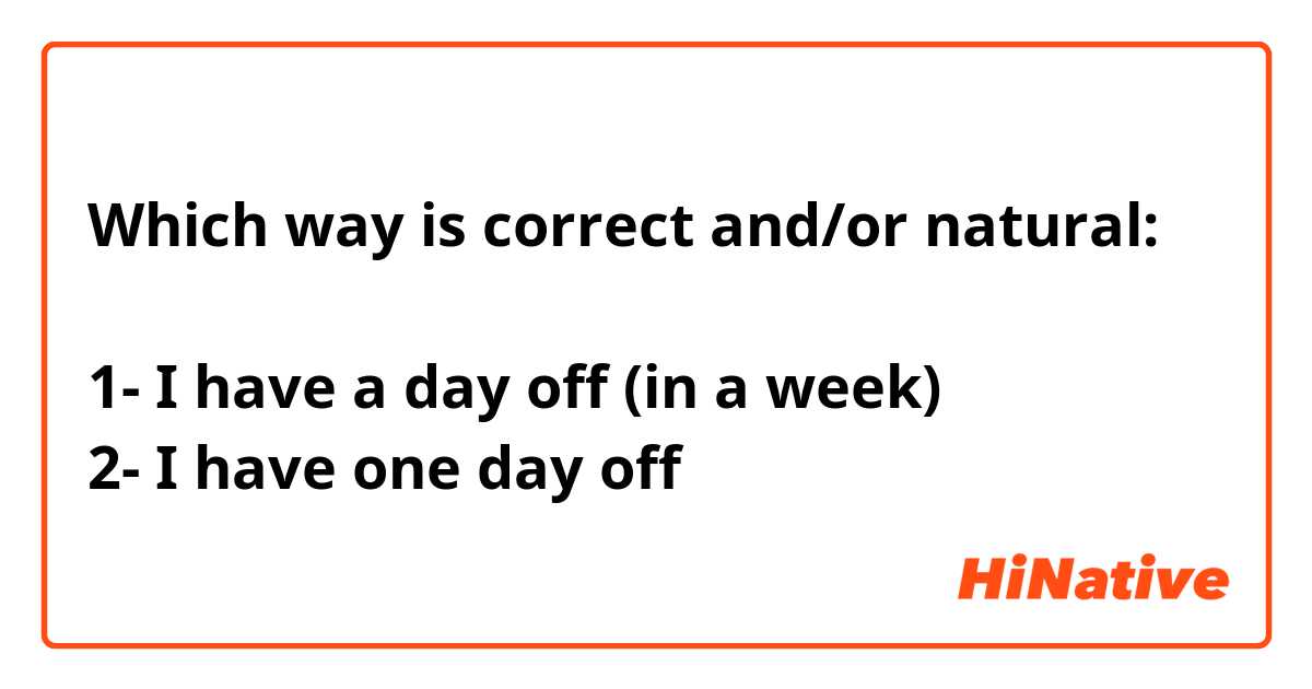 Which way is correct and/or natural:

1- I have a day off (in a week) 
2- I have one day off